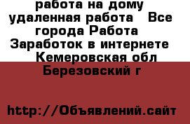 работа на дому, удаленная работа - Все города Работа » Заработок в интернете   . Кемеровская обл.,Березовский г.